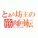 とある坊主の筋肉回転（フォースツイスト）