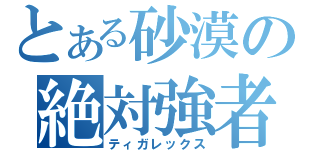 とある砂漠の絶対強者（ティガレックス）