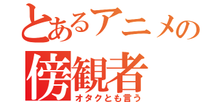 とあるアニメの傍観者（オタクとも言う）