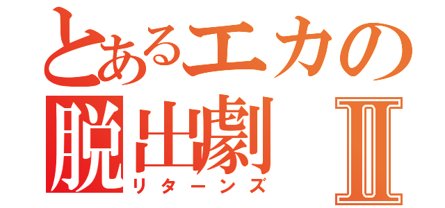 とあるエカの脱出劇Ⅱ（リターンズ）