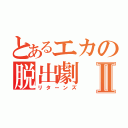 とあるエカの脱出劇Ⅱ（リターンズ）