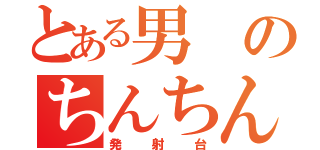 とある男のちんちん（発射台）