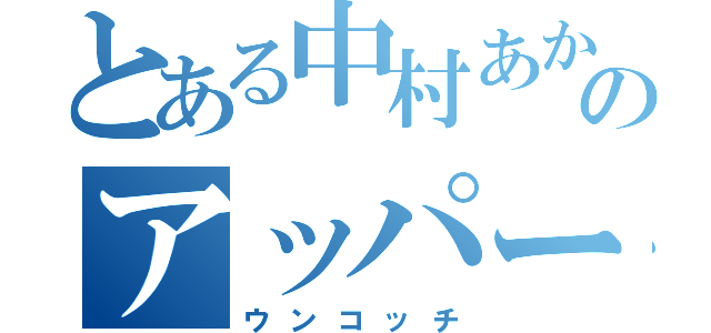 とある中村あかりのアッパー（ウンコッチ）