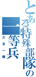 とある特殊部隊の一等兵Ⅱ（大友一輝）