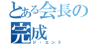 とある会長の完成（ジ・エンド）