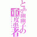 とある幽幽子の重度患者（インデックス）