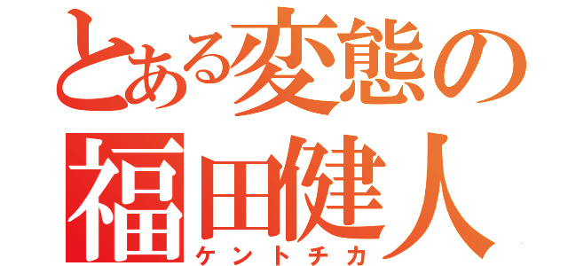 とある変態の福田健人（ケントチカ）