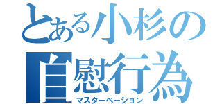 とある小杉の自慰行為（マスターベーション）