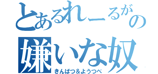 とあるれーるがんの嫌いな奴（きんぱつ＆ようつべ）