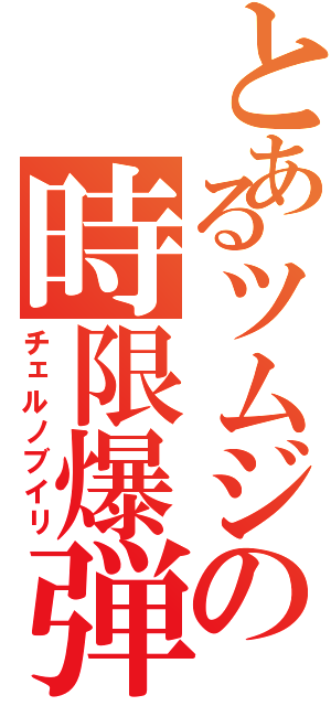 とあるツムジの時限爆弾（チェルノブイリ）