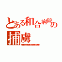 とある和合病院の捕虜（和合病院最悪，下半身ニート暴力団，殺人事件，２ｃｈ埋め立て，悪徳，スパム，違法，和合送り）