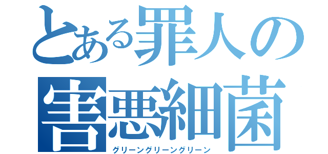 とある罪人の害悪細菌（グリーングリーングリーン）