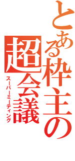 とある枠主の超会議（スーパーミーティング）