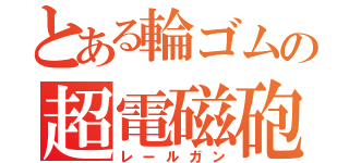 とある輪ゴムの超電磁砲（レールガン）