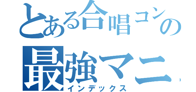 とある合唱コンの最強マニュアル（インデックス）