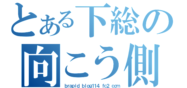 とある下総の向こう側（ｂｒａｐｉｄ．ｂｌｏｇ１１４．ｆｃ２．ｃｏｍ）