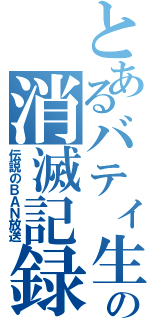 とあるバティ生の消滅記録（伝説のＢＡＮ放送）