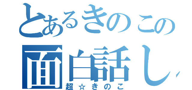 とあるきのこの面白話し（超☆きのこ）