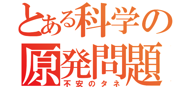 とある科学の原発問題（不安のタネ）