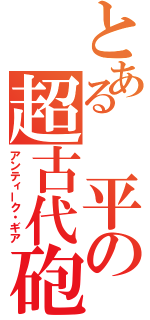 とある　平の超古代砲（アンティーク・ギア）