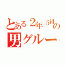 とある２年５組の男グループ（）