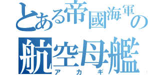 とある帝國海軍の航空母艦（アカギ）