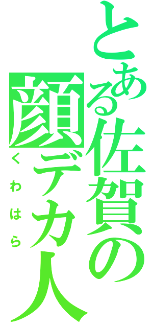 とある佐賀の顔デカ人（くわはら）