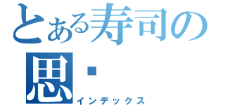 とある寿司の思亿（インデックス）