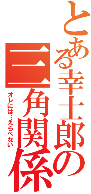 とある幸士郎の三角関係（オレには…えらべない）