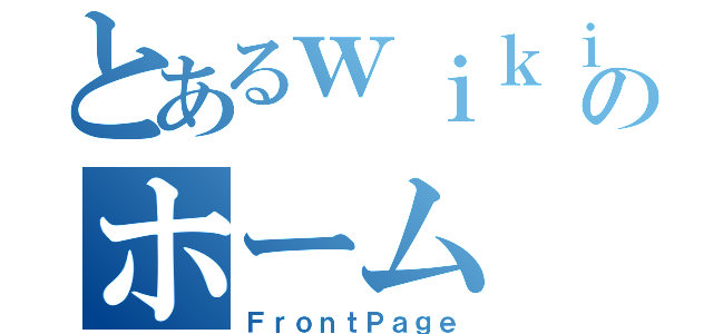 とあるｗｉｋｉのホーム（ＦｒｏｎｔＰａｇｅ）