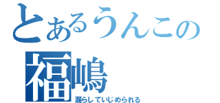 とあるうんこの福嶋（漏らしていじめられる）