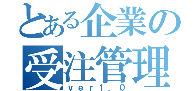 とある企業の受注管理システム（ｖｅｒ１．０）