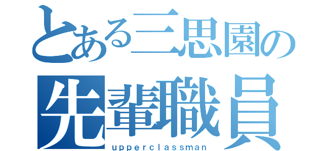 とある三思園の先輩職員（ｕｐｐｅｒｃｌａｓｓｍａｎ）