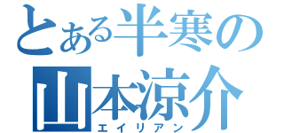 とある半寒の山本涼介（エイリアン）