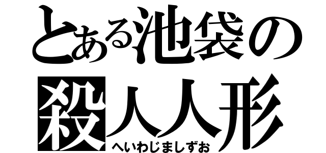 とある池袋の殺人人形（へいわじましずお）