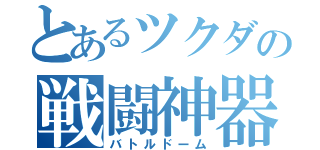 とあるツクダの戦闘神器（バトルドーム）