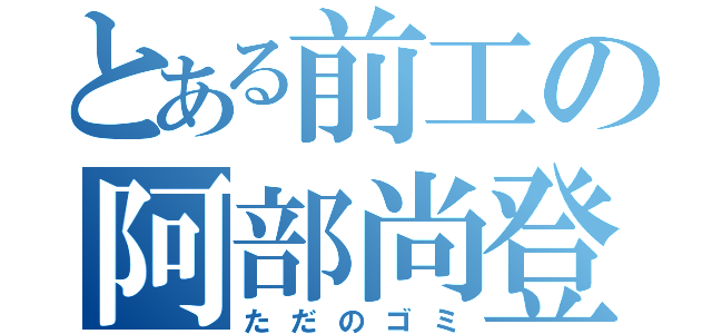 とある前工の阿部尚登（ただのゴミ）