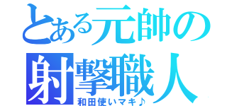 とある元帥の射撃職人（和田使いマキ♪）