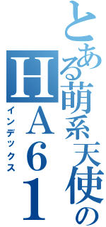 とある萌系天使のＨＡ６１７（インデックス）