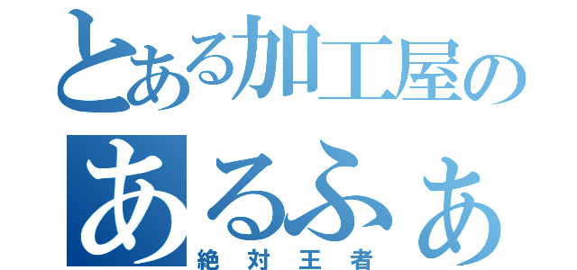 とある加工屋のあるふぁ（絶対王者）