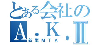 とある会社のＡ．Ｋ．ＡⅡ（新型ＭＴＡ）