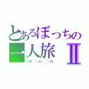 とあるぼっちの一人旅Ⅱ（（ｍ´・ω・｀）ｍ）