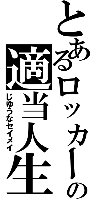 とあるロッカーの適当人生（じゆうなセイメイ）