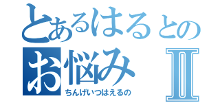 とあるはるとのお悩みⅡ（ちんげいつはえるの）