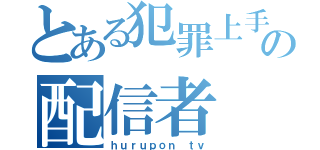 とある犯罪上手の配信者（ｈｕｒｕｐｏｎ ｔｖ）