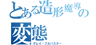 とある造形魔導士の変態（グレイ・フルバスター）