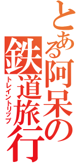 とある阿呆の鉄道旅行（トレイントリップ）