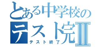 とある中学校のテスト完Ⅱ（テスト終了）