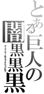 とある巨人の闇黒黒黒（ダークノワールブラックシュバルツ）