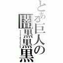 とある巨人の闇黒黒黒（ダークノワールブラックシュバルツ）